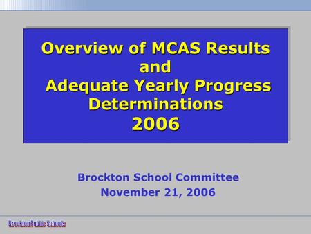 Overview of MCAS Results and Adequate Yearly Progress Determinations 2006 Brockton School Committee November 21, 2006.