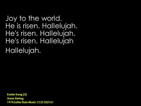 Joy to the world. He is risen. Hallelujah. He's risen. Hallelujah. He's risen. Hallelujah Hallelujah. Easter Song (3) Anne Hering 1974 Latter Rain Music.