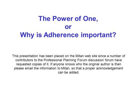 The Power of One, or Why is Adherence important? This presentation has been placed on the Mitan web site since a number of contributors to the Professional.