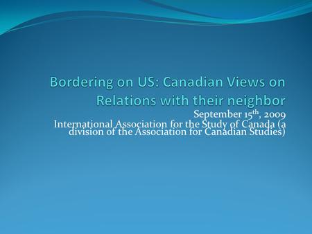 September 15 th, 2009 International Association for the Study of Canada (a division of the Association for Canadian Studies)