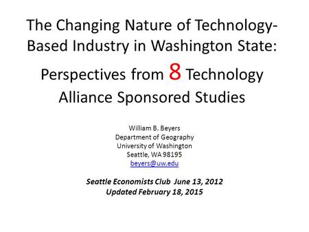 The Changing Nature of Technology- Based Industry in Washington State: Perspectives from 8 Technology Alliance Sponsored Studies William B. Beyers Department.