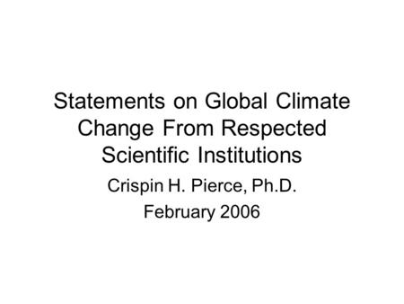 Statements on Global Climate Change From Respected Scientific Institutions Crispin H. Pierce, Ph.D. February 2006.