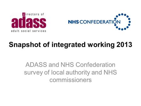 Snapshot of integrated working 2013 ADASS and NHS Confederation survey of local authority and NHS commissioners.