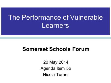 The Performance of Vulnerable Learners Somerset Schools Forum 20 May 2014 Agenda Item 5b Nicola Turner.