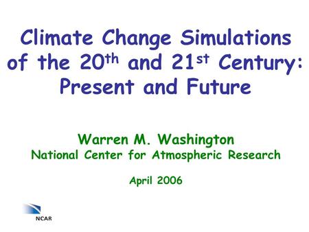 Warren M. Washington National Center for Atmospheric Research April 2006 Climate Change Simulations of the 20 th and 21 st Century: Present and Future.