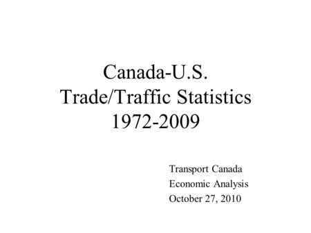 Canada-U.S. Trade/Traffic Statistics 1972-2009 Transport Canada Economic Analysis October 27, 2010.