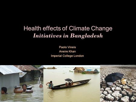 Health effects of Climate Change Initiatives in Bangladesh Paolo Vineis Aneire Khan Imperial College London.