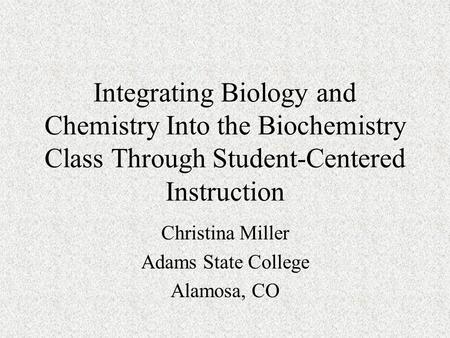 Integrating Biology and Chemistry Into the Biochemistry Class Through Student-Centered Instruction Christina Miller Adams State College Alamosa, CO.