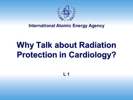 International Atomic Energy Agency Why Talk about Radiation Protection in Cardiology? L 1.