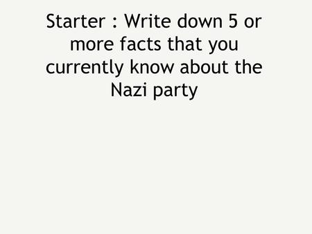 Starter : Write down 5 or more facts that you currently know about the Nazi party.