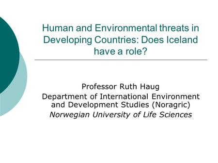 Human and Environmental threats in Developing Countries: Does Iceland have a role? Professor Ruth Haug Department of International Environment and Development.