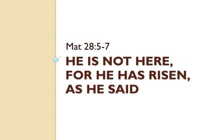HE IS NOT HERE, FOR HE HAS RISEN, AS HE SAID Mat 28:5-7.