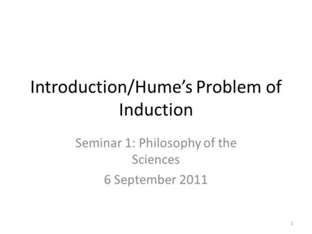 Introduction/Hume’s Problem of Induction Seminar 1: Philosophy of the Sciences 6 September 2011 1.