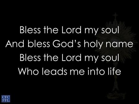 Bless the Lord my soul And bless God’s holy name Bless the Lord my soul Who leads me into life.