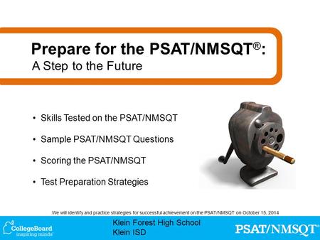 Klein Forest High School Klein ISD We will identify and practice strategies for successful achievement on the PSAT/NMSQT on October 15, 2014 Skills Tested.