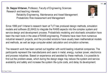 Prof. Seppo Virtanen TUT Dr. Seppo Virtanen, Professor, Faculty of Engineering Sciences Research and teaching interests: Reliability Engineering, Maintenance.