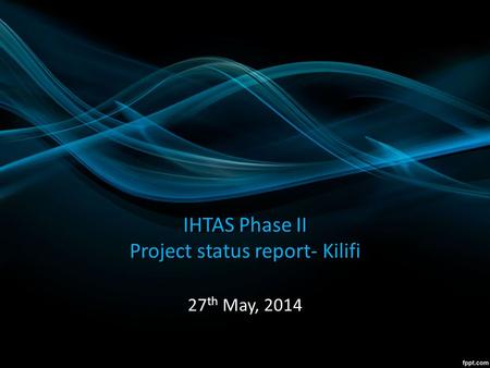 IHTAS Phase II Project status report- Kilifi 27 th May, 2014.