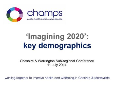 ‘Imagining 2020’: key demographics Cheshire & Warrington Sub-regional Conference 11 July 2014.