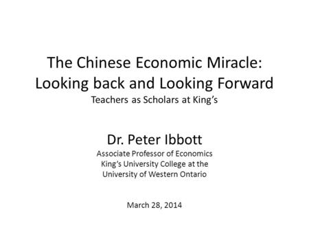 The Chinese Economic Miracle: Looking back and Looking Forward Teachers as Scholars at King’s Dr. Peter Ibbott Associate Professor of Economics King’s.