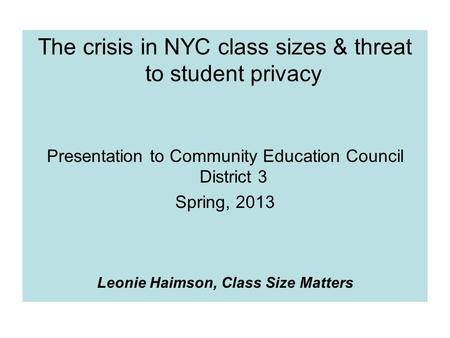The crisis in NYC class sizes & threat to student privacy Presentation to Community Education Council District 3 Spring, 2013 Leonie Haimson, Class Size.