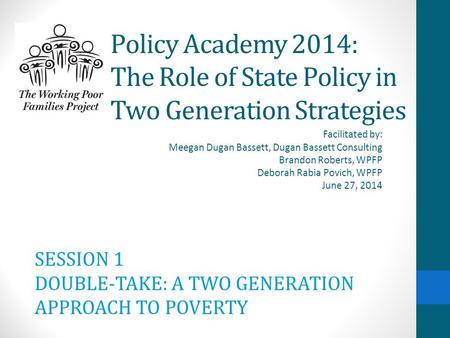 Policy Academy 2014: The Role of State Policy in Two Generation Strategies Facilitated by: Meegan Dugan Bassett, Dugan Bassett Consulting Brandon Roberts,