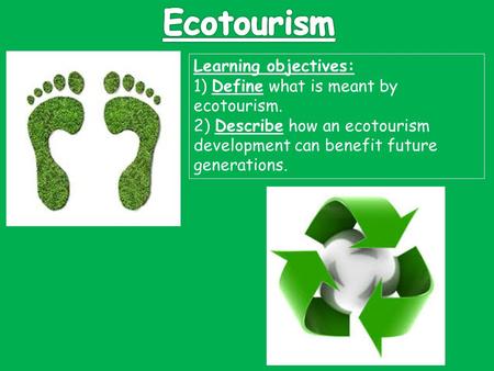 Ecotourism Learning objectives: 1) Define what is meant by ecotourism. 2) Describe how an ecotourism development can benefit future generations.