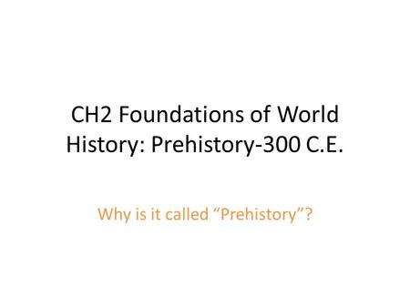 CH2 Foundations of World History: Prehistory-300 C.E. Why is it called “Prehistory”?