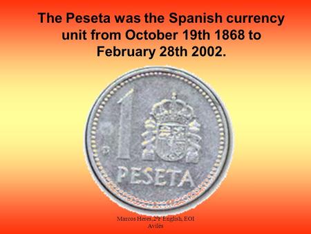 Marcos Heres,2ºF English, EOI Avilés The Peseta was the Spanish currency unit from October 19th 1868 to February 28th 2002.