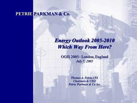 1 Energy Outlook 2005-2010 Which Way From Here? OGIS 2005– London, England July 7, 2005 PETRIE PARKMAN & Co. Thomas A. Petrie,CFA Chairman & CEO Petrie.