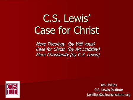 C.S. Lewis’ Case for Christ Jim Phillips C.S. Lewis Institute Mere Theology (by Will Vaus) Case for Christ (by Art Lindsley)