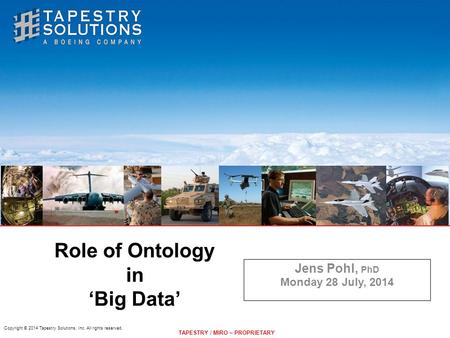 Copyright © 2014 Tapestry Solutions, Inc. All rights reserved. Role of Ontology in ‘Big Data’ Jens Pohl, PhD Monday 28 July, 2014 TAPESTRY / MIRO – PROPRIETARY.