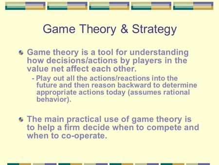Game Theory & Strategy Game theory is a tool for understanding how decisions/actions by players in the value net affect each other. - Play out all the.