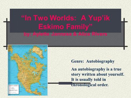 “In Two Worlds: A Yup’ik Eskimo Family” by: Aylette Janness & Alice Rivers Genre: Autobiography An autobiography is a true story written about yourself.