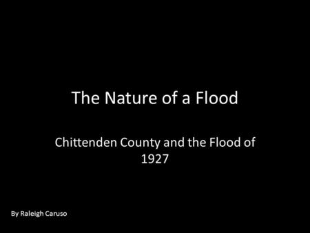 The Nature of a Flood Chittenden County and the Flood of 1927 By Raleigh Caruso.