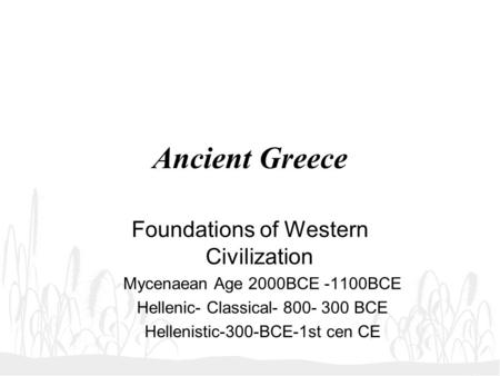 Ancient Greece Foundations of Western Civilization Mycenaean Age 2000BCE -1100BCE Hellenic- Classical- 800- 300 BCE Hellenistic-300-BCE-1st cen CE.