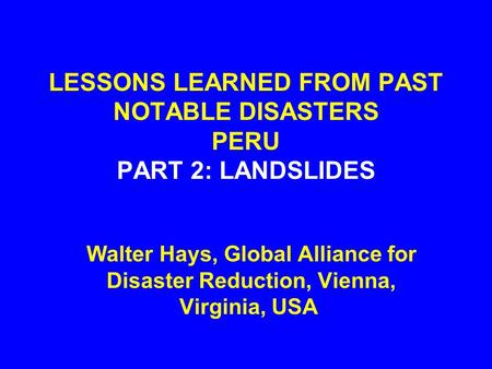 LESSONS LEARNED FROM PAST NOTABLE DISASTERS PERU PART 2: LANDSLIDES Walter Hays, Global Alliance for Disaster Reduction, Vienna, Virginia, USA.