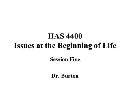 HAS 4400 Issues at the Beginning of Life Session Five Dr. Burton.