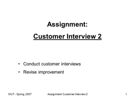 WUT - Spring, 2007Assignment: Customer Interview 21 Assignment: Customer Interview 2 Conduct customer interviews Revise improvement.
