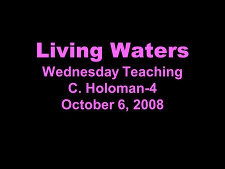 Living Waters Wednesday Teaching C. Holoman-4 October 6, 2008.