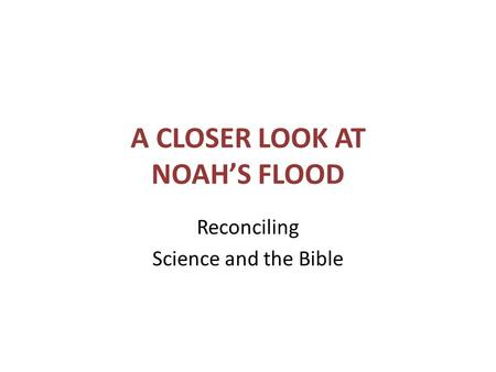 A CLOSER LOOK AT NOAH’S FLOOD Reconciling Science and the Bible.