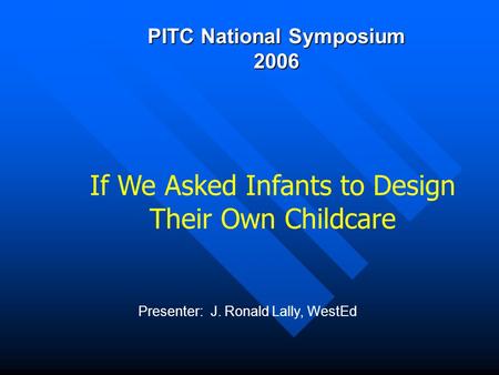 PITC National Symposium 2006 Presenter: J. Ronald Lally, WestEd If We Asked Infants to Design Their Own Childcare.