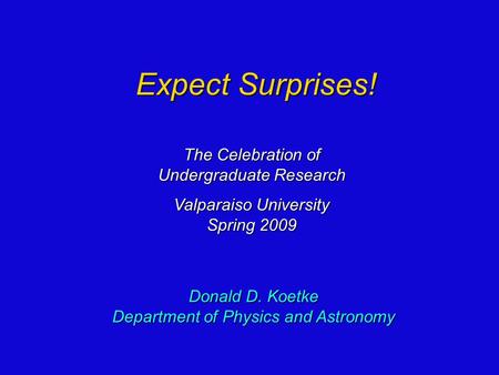The Celebration of Undergraduate Research Valparaiso University Spring 2009 Expect Surprises! Donald D. Koetke Department of Physics and Astronomy.
