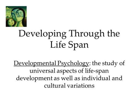 Developing Through the Life Span Developmental Psychology: the study of universal aspects of life-span development as well as individual and cultural variations.