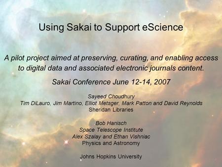 Using Sakai to Support eScience Sakai Conference June 12-14, 2007 Sayeed Choudhury Tim DiLauro, Jim Martino, Elliot Metsger, Mark Patton and David Reynolds.