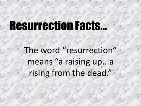 Resurrection Facts… The word “resurrection” means “a raising up...a rising from the dead.”