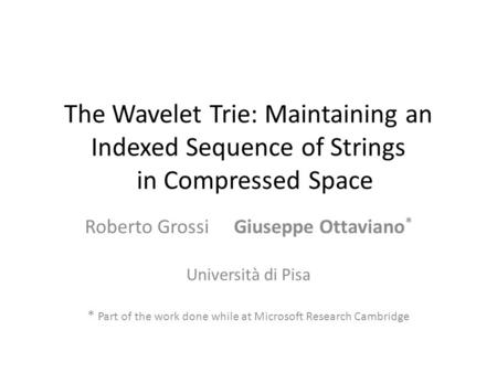 The Wavelet Trie: Maintaining an Indexed Sequence of Strings in Compressed Space Roberto GrossiGiuseppe Ottaviano * Università di Pisa * Part of the work.