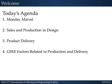 MAE 277: Introduction to Mechanical Engineering Practice Fall 2012 Welcome Today’s Agenda 1.Monday Marvel 2.Sales and Production in Design 3.Product Delivery.