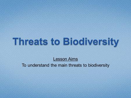 Lesson Aims To understand the main threats to biodiversity.