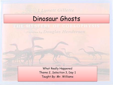 Dinosaur Ghosts What Really Happened Theme 2, Selection 3, Day 1 Taught By: Mr. Williams What Really Happened Theme 2, Selection 3, Day 1 Taught By: Mr.