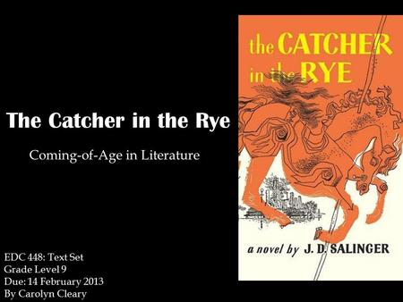 The Catcher in the Rye Coming-of-Age in Literature EDC 448: Text Set Grade Level 9 Due: 14 February 2013 By Carolyn Cleary.
